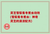 灵芝雪梨麦冬煮水功效(雪梨麦冬煮水：神奇灵芝的清凉配方)
