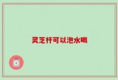 灵芝杆可以泡水喝