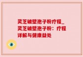 灵芝破壁孢子粉疗程_灵芝破壁孢子粉：疗程详解与健康益处