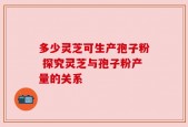 多少灵芝可生产孢子粉 探究灵芝与孢子粉产量的关系