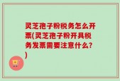 灵芝孢子粉税务怎么开票(灵芝孢子粉开具税务发票需要注意什么？)