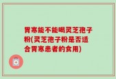 胃寒能不能喝灵芝孢子粉(灵芝孢子粉是否适合胃寒患者的食用)