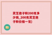灵芝孢子粉200克多少钱_200克灵芝孢子粉价格一览)