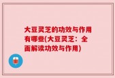 大豆灵芝的功效与作用有哪些(大豆灵芝：全面解读功效与作用)