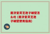 居济堂灵芝孢子破壁怎么吃 (居济堂灵芝孢子破壁使用指南)