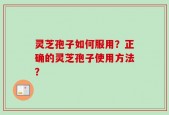 灵芝孢子如何服用？正确的灵芝孢子使用方法？