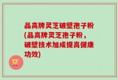 品高牌灵芝破壁孢子粉(品高牌灵芝孢子粉，破壁技术加成提高健康功效)