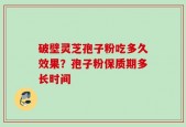 破壁灵芝孢子粉吃多久效果？孢子粉保质期多长时间