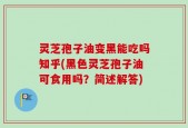 灵芝孢子油变黑能吃吗知乎(黑色灵芝孢子油可食用吗？简述解答)