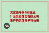 灵芝孢子粉498元盒？龙泉森芝宝有限公司生产的灵芝孢子粉价格