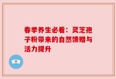 春季养生必看：灵芝孢子粉带来的自然馈赠与活力提升