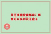 灵芝多糖胶囊那卖？哪里可以买到灵芝孢子