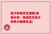 孢子粉喷灵芝视频(视频分享：喷洒灵芝孢子粉助力健康生活)