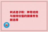 利贞孢子粉：神奇功效与独特价值的健康养生新选择