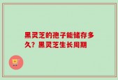 黑灵芝的孢子能储存多久？黑灵芝生长周期
