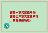 西藏一草灵芝孢子粉(西藏出产草灵芝孢子粉，具有保健功效)