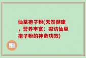 仙草孢子粉(天然健康，营养丰富：探访仙草孢子粉的神奇功效)