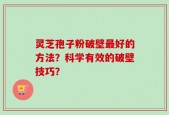 灵芝孢子粉破壁最好的方法？科学有效的破壁技巧？