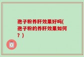 孢子粉养肝效果好吗(孢子粉的养肝效果如何？)