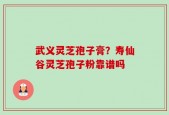 武义灵芝孢子膏？寿仙谷灵芝孢子粉靠谱吗