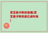 灵芝孢子粉抗疫情(灵芝孢子粉抗疫已成时尚)