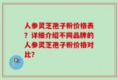 人参灵芝孢子粉价格表？详细介绍不同品牌的人参灵芝孢子粉价格对比？