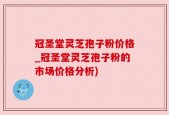冠圣堂灵芝孢子粉价格_冠圣堂灵芝孢子粉的市场价格分析)