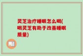 灵芝治疗睡眠怎么喝(喝灵芝有助于改善睡眠质量)