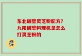 东北破壁灵芝粉配方？九阳破壁料理机是怎么打灵芝粉的