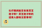 化疗期间能否食用灵芝孢子粉？灵芝孢子粉的适用人群和注意事项？