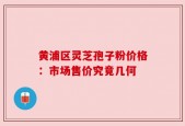黄浦区灵芝孢子粉价格：市场售价究竟几何