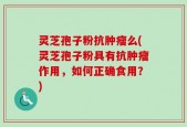 灵芝孢子粉抗肿瘤么(灵芝孢子粉具有抗肿瘤作用，如何正确食用？)