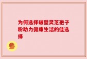 为何选择破壁灵芝孢子粉助力健康生活的佳选择