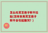 怎么吃灵芝孢子粉不拉肚(怎样食用灵芝孢子粉不会引起腹泻？)