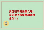 灵芝孢子粉保质几年(灵芝孢子粉保质期限是多久？)