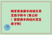 畅享胃来佛手肉桂片灵芝孢子粉今 (胃口好！尝尝佛手肉桂片灵芝孢子粉)