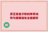 灵芝茶孢子粉的神奇功效与健康益处全面解析