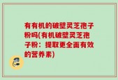 有有机的破壁灵芝孢子粉吗(有机破壁灵芝孢子粉：提取更全面有效的营养素)