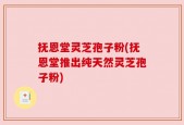 抚恩堂灵芝孢子粉(抚恩堂推出纯天然灵芝孢子粉)