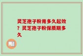 灵芝孢子粉用多久起效？灵芝孢子粉保质期多久