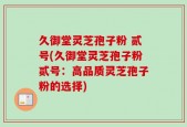 久御堂灵芝孢子粉 贰号(久御堂灵芝孢子粉贰号：高品质灵芝孢子粉的选择)