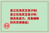紫兰花海灵芝孢子粉(紫兰花海灵芝孢子粉：提高免疫力、改善睡眠的天然保健品)