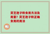 灵芝孢子粉食用方法及用量？灵芝孢子粉正确食用的用法
