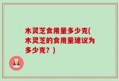 木灵芝食用量多少克(木灵芝的食用量建议为多少克？)