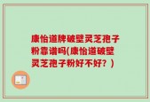 康怡道牌破壁灵芝孢子粉靠谱吗(康怡道破壁灵芝孢子粉好不好？)
