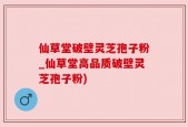 仙草堂破壁灵芝孢子粉_仙草堂高品质破壁灵芝孢子粉)