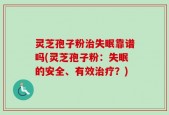 灵芝孢子粉治失眠靠谱吗(灵芝孢子粉：失眠的安全、有效治疗？)
