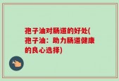 孢子油对肠道的好处(孢子油：助力肠道健康的良心选择)
