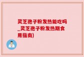 灵芝孢子粉发热能吃吗_灵芝孢子粉发热期食用指南)