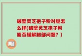 破壁灵芝孢子粉对腿怎么样(破壁灵芝孢子粉能否缓解腿部问题？)